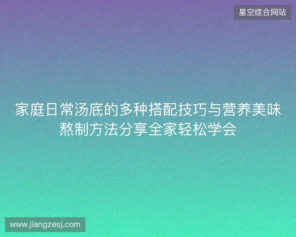 家庭日常汤底的多种搭配技巧与营养美味熬制方法分享全家轻松学会